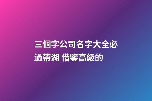 三個字公司名字大全必過帶湖 借鑒高級的-第1張-公司起名-玄機派